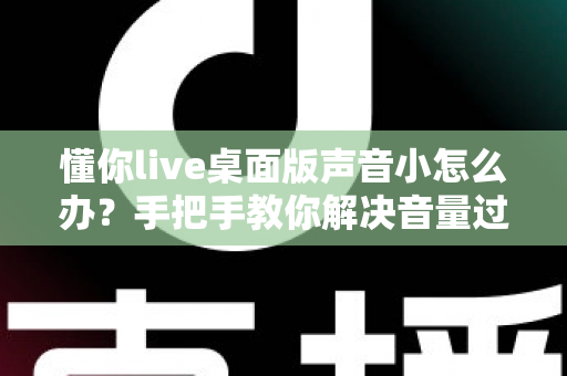 懂你live桌面版声音小怎么办?手把手教你解决音量过小的完整指南 懂你live桌面版声音小怎么办?手把手教你解决音量过小的完整指南