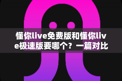 懂你live免费版和懂你live极速版要哪个?一篇对比评测帮你选对版本、少走弯路! 懂你live免费版和懂你live极速版要哪个?一篇对比评测帮你选对版本、少走弯路!