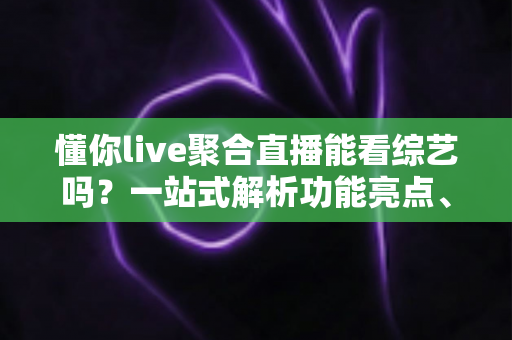 懂你live聚合直播能看综艺吗?一站式解析功能亮点、观看步骤与使用体验全指南 懂你live聚合直播能看综艺吗?一站式解析功能亮点、观看步骤与使用体验全指南