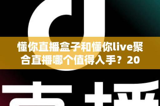 懂你直播盒子和懂你live聚合直播哪个值得入手?2025最全对比选购指南帮你一次选对 懂你直播盒子和懂你live聚合直播哪个值得入手?2025最全对比选购指南帮你一次选对