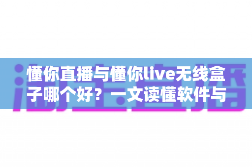 懂你直播与懂你live无线盒子哪个好？一文读懂软件与硬件直播方案的核心差异