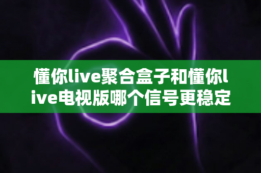 懂你live聚合盒子和懂你live电视版哪个信号更稳定?全方位对比与实用优化指南 懂你live聚合盒子和懂你live电视版哪个信号更稳定?全方位对比与实用优化指南