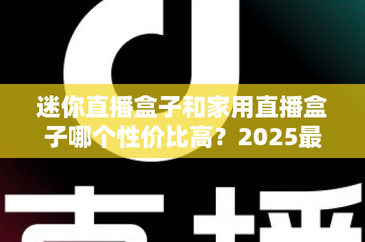 迷你直播盒子和家用直播盒子哪个性价比高?2025最新选购攻略与深度评测全解析 迷你直播盒子和家用直播盒子哪个性价比高?2025最新选购攻略与深度评测全解析