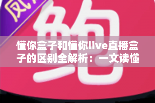 懂你盒子和懂你live直播盒子的区别全解析:一文读懂核心差异,帮你选对不选贵 懂你盒子和懂你live直播盒子的区别全解析:一文读懂核心差异,帮你选对不选贵