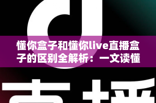 懂你盒子和懂你live直播盒子的区别全解析:一文读懂核心差异,帮你选对不选贵 懂你盒子和懂你live直播盒子的区别全解析:一文读懂核心差异,帮你选对不选贵