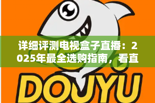 详细评测电视盒子直播：2025年最全选购指南，看直播到底选哪款才不踩坑？