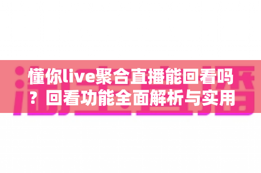 懂你live聚合直播能回看吗?回看功能全面解析与实用观看指南 懂你live聚合直播能回看吗?回看功能全面解析与实用观看指南