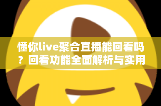 懂你live聚合直播能回看吗?回看功能全面解析与实用观看指南 懂你live聚合直播能回看吗?回看功能全面解析与实用观看指南