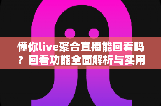 懂你live聚合直播能回看吗?回看功能全面解析与实用观看指南 懂你live聚合直播能回看吗?回看功能全面解析与实用观看指南