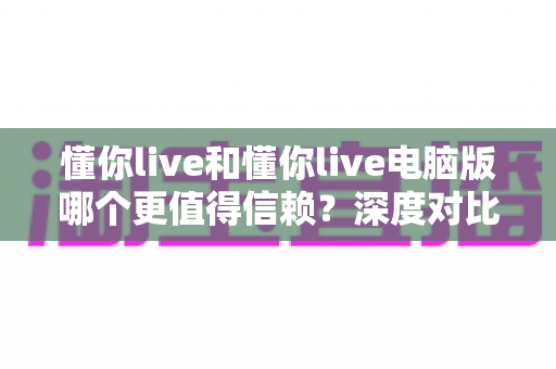 懂你live和懂你live电脑版哪个更值得信赖?深度对比分析帮你做出明智选择 懂你live和懂你live电脑版哪个更值得信赖?深度对比分析帮你做出明智选择