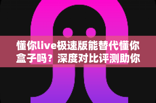 懂你live极速版能替代懂你盒子吗?深度对比评测助你选出最佳观影方案 懂你live极速版能替代懂你盒子吗?深度对比评测助你选出最佳观影方案