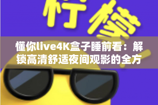 懂你live4K盒子睡前看：解锁高清舒适夜间观影的全方位实用指南