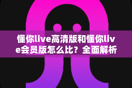 懂你live高清版和懂你live会员版怎么比?全面解析两大版本差异,帮你选出最适合自己的那一款 懂你live高清版和懂你live会员版怎么比?全面解析两大版本差异,帮你选出最适合自己的那一款