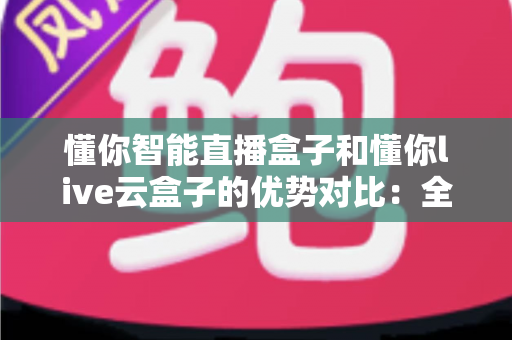 懂你智能直播盒子和懂你live云盒子的优势对比：全方位解析助你选出最佳直播利器