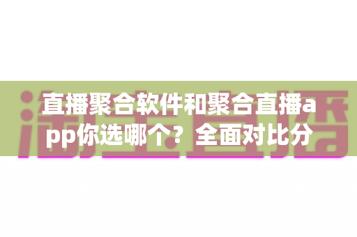 直播聚合软件和聚合直播app你选哪个?全面对比分析帮你找到最适合的观看方案 直播聚合软件和聚合直播app你选哪个?全面对比分析帮你找到最适合的观看方案