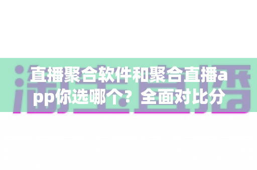 直播聚合软件和聚合直播app你选哪个？全面对比分析帮你找到最适合的观看方案
