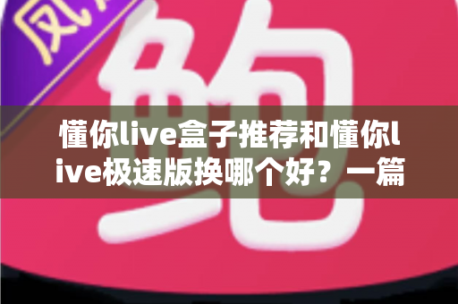 懂你live盒子推荐和懂你live极速版换哪个好？一篇看懂版本差异的实用选择指南