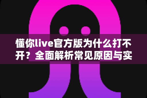懂你live官方版为什么打不开？全面解析常见原因与实用解决方法