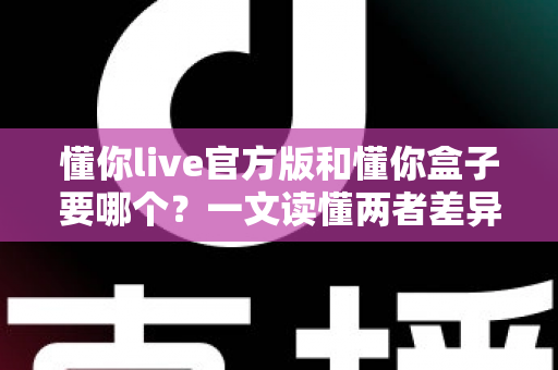 懂你live官方版和懂你盒子要哪个？一文读懂两者差异，选对工具不踩坑