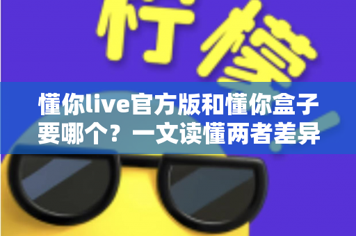 懂你live官方版和懂你盒子要哪个？一文读懂两者差异，选对工具不踩坑