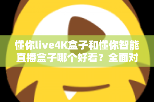 懂你live4K盒子和懂你智能直播盒子哪个好看？全面对比评测与选购指南