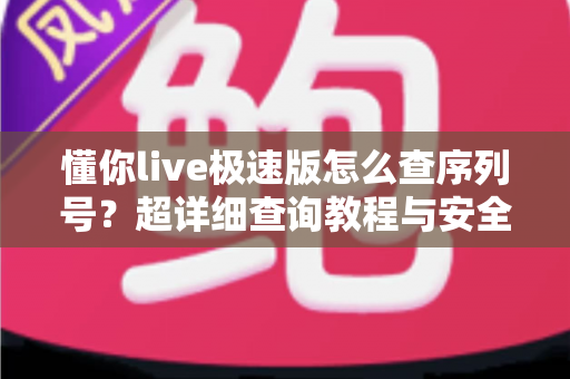 懂你live极速版怎么查序列号？超详细查询教程与安全使用指南一网打尽