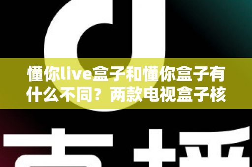 懂你live盒子和懂你盒子有什么不同？两款电视盒子核心差异全面对比，选对不踩坑