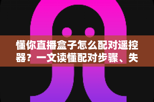 懂你直播盒子怎么配对遥控器？一文读懂配对步骤、失败原因与实用技巧