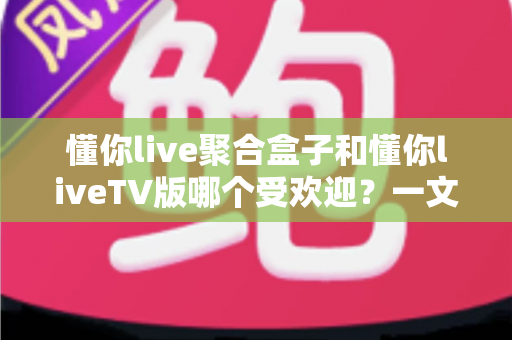 懂你live聚合盒子和懂你liveTV版哪个受欢迎?一文看懂两者差异与人气对比 懂你live聚合盒子和懂你liveTV版哪个受欢迎?一文看懂两者差异与人气对比