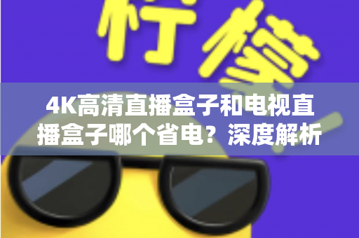 4K高清直播盒子和电视直播盒子哪个省电？深度解析功耗差异与省电选购全攻略