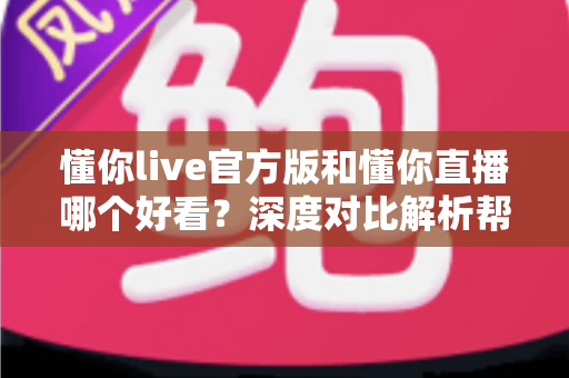 懂你live官方版和懂你直播哪个好看?深度对比解析帮你选对平台不踩坑 懂你live官方版和懂你直播哪个好看?深度对比解析帮你选对平台不踩坑