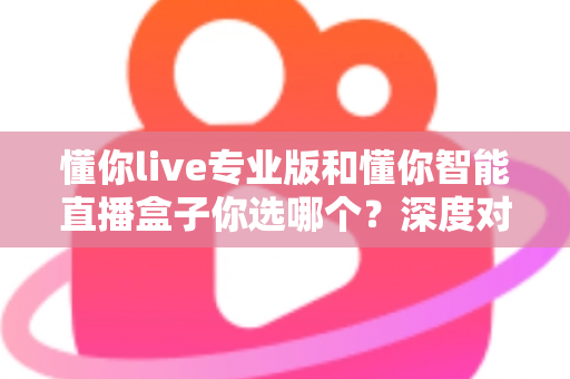 懂你live专业版和懂你智能直播盒子你选哪个？深度对比帮你找到最适合的直播利器