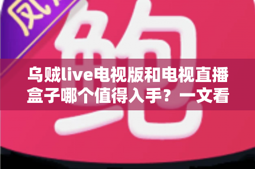 乌贼live电视版和电视直播盒子哪个值得入手?一文看懂优缺点,选对不选贵 乌贼live电视版和电视直播盒子哪个值得入手?一文看懂优缺点,选对不选贵