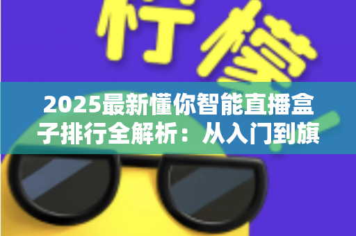 2025最新懂你智能直播盒子排行全解析：从入门到旗舰，帮你选对直播神器