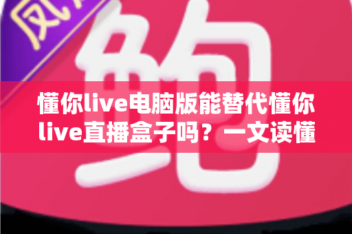懂你live电脑版能替代懂你live直播盒子吗?一文读懂两者差异与选择思路 懂你live电脑版能替代懂你live直播盒子吗?一文读懂两者差异与选择思路