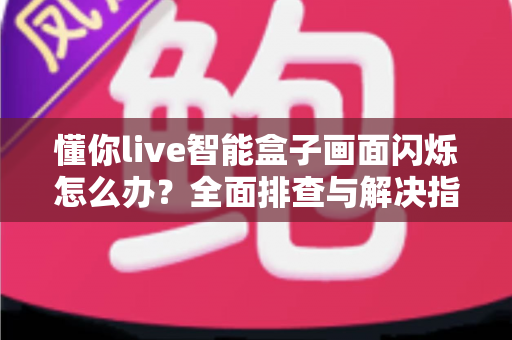 懂你live智能盒子画面闪烁怎么办?全面排查与解决指南帮你快速恢复清晰画质 懂你live智能盒子画面闪烁怎么办?全面排查与解决指南帮你快速恢复清晰画质