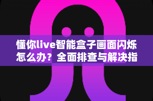懂你live智能盒子画面闪烁怎么办?全面排查与解决指南帮你快速恢复清晰画质 懂你live智能盒子画面闪烁怎么办?全面排查与解决指南帮你快速恢复清晰画质