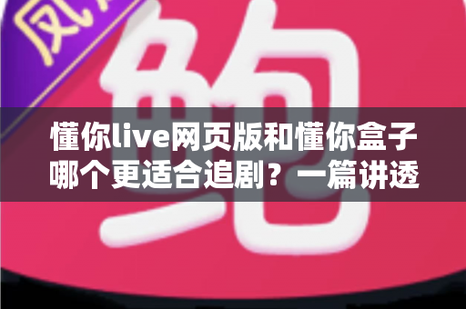 懂你live网页版和懂你盒子哪个更适合追剧?一篇讲透两者的全方位对比与选购指南 懂你live网页版和懂你盒子哪个更适合追剧?一篇讲透两者的全方位对比与选购指南