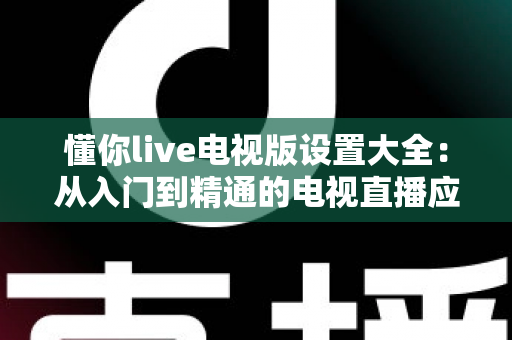 懂你live电视版设置大全：从入门到精通的电视直播应用配置完全指南