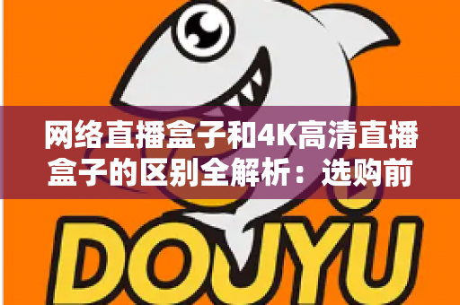 网络直播盒子和4K高清直播盒子的区别全解析:选购前必读的深度对比指南 网络直播盒子和4K高清直播盒子的区别全解析:选购前必读的深度对比指南