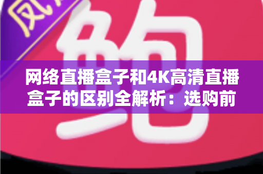 网络直播盒子和4K高清直播盒子的区别全解析：选购前必读的深度对比指南