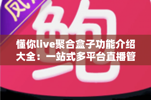 懂你live聚合盒子功能介绍大全:一站式多平台直播管理神器全解析 懂你live聚合盒子功能介绍大全:一站式多平台直播管理神器全解析