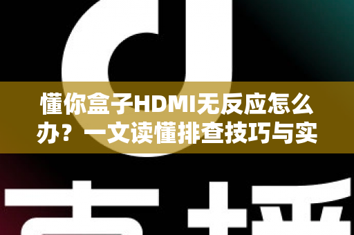 懂你盒子HDMI无反应怎么办?一文读懂排查技巧与实用解决方案,快速恢复高清观影体验 懂你盒子HDMI无反应怎么办?一文读懂排查技巧与实用解决方案,快速恢复高清观影体验