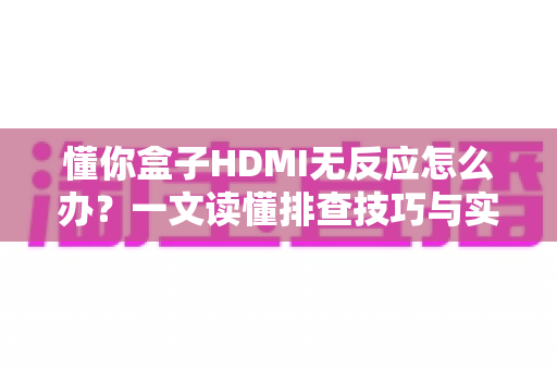 懂你盒子HDMI无反应怎么办?一文读懂排查技巧与实用解决方案,快速恢复高清观影体验 懂你盒子HDMI无反应怎么办?一文读懂排查技巧与实用解决方案,快速恢复高清观影体验