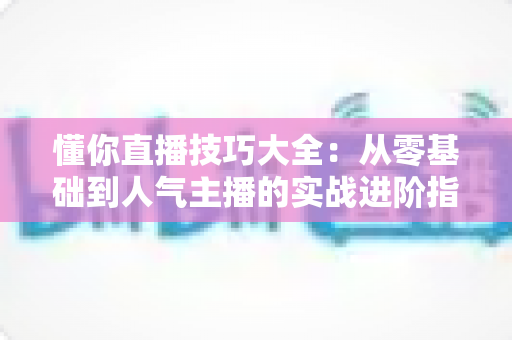 懂你直播技巧大全：从零基础到人气主播的实战进阶指南