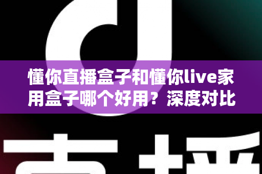 懂你直播盒子和懂你live家用盒子哪个好用?深度对比帮你选对不选贵 懂你直播盒子和懂你live家用盒子哪个好用?深度对比帮你选对不选贵