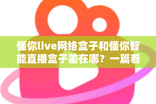 懂你live网络盒子和懂你智能直播盒子差在哪?一篇看懂两款热门电视盒子的核心区别与选购指南 懂你live网络盒子和懂你智能直播盒子差在哪?一篇看懂两款热门电视盒子的核心区别与选购指南