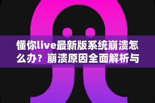 懂你live最新版系统崩溃怎么办?崩溃原因全面解析与快速修复实用指南 懂你live最新版系统崩溃怎么办?崩溃原因全面解析与快速修复实用指南