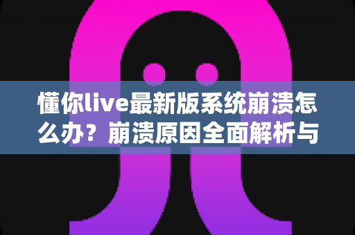 懂你live最新版系统崩溃怎么办?崩溃原因全面解析与快速修复实用指南 懂你live最新版系统崩溃怎么办?崩溃原因全面解析与快速修复实用指南