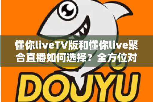 懂你liveTV版和懂你live聚合直播如何选择？全方位对比解析助你找到最佳大屏观影方案